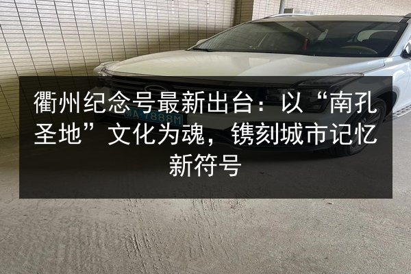衢州纪念号最新出台：以“南孔圣地”文化为魂，镌刻城市记忆新符号