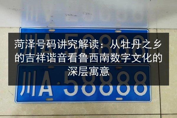 菏泽号码讲究解读：从牡丹之乡的吉祥谐音看鲁西南数字文化的深层寓意 第2张