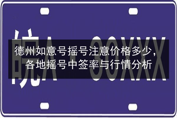 德州如意号摇号注意价格多少，各地摇号中签率与行情分析