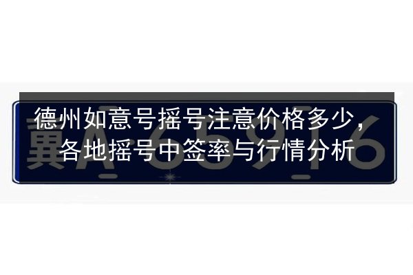 德州如意号摇号注意价格多少，各地摇号中签率与行情分析 第3张