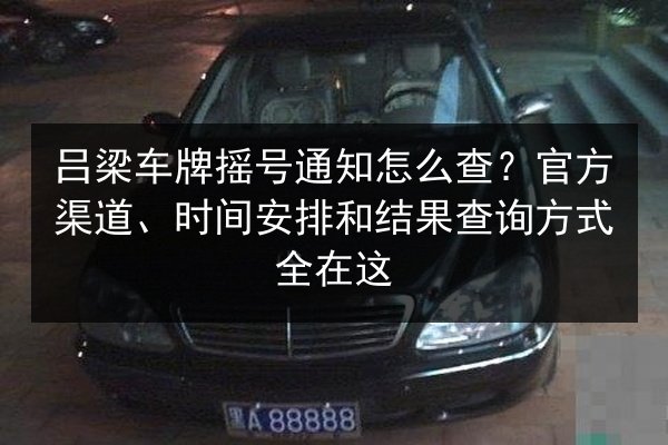 吕梁车牌摇号通知怎么查？官方渠道、时间安排和结果查询方式全在这
