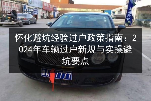 怀化避坑经验过户政策指南：2024年车辆过户新规与实操避坑要点