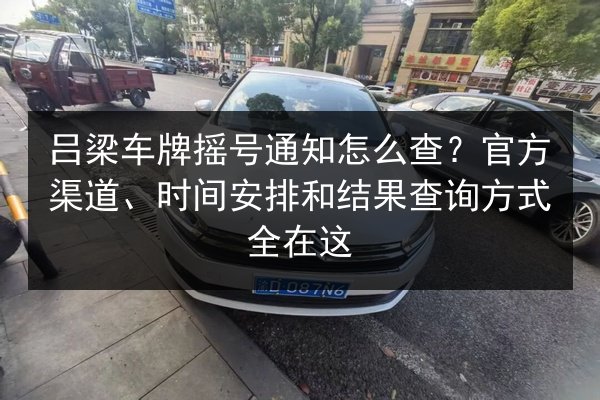 吕梁车牌摇号通知怎么查?官方渠道、时间安排和结果查询方式全在这 第2张 吕梁车牌摇号通知怎么查?官方渠道、时间安排和结果查询方式全在这 第2张