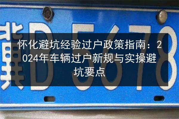 怀化避坑经验过户政策指南:2024年车辆过户新规与实操避坑要点 第2张 怀化避坑经验过户政策指南:2024年车辆过户新规与实操避坑要点 第2张