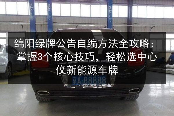 绵阳绿牌公告自编方法全攻略:掌握3个核心技巧,轻松选中心仪新能源车牌 第3张 绵阳绿牌公告自编方法全攻略:掌握3个核心技巧,轻松选中心仪新能源车牌 第3张