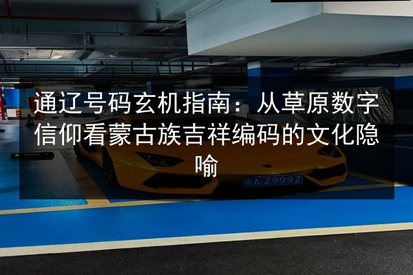 通辽号码玄机指南：从草原数字信仰看蒙古族吉祥编码的文化隐喻 第2张