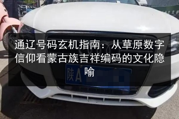 通辽号码玄机指南：从草原数字信仰看蒙古族吉祥编码的文化隐喻 第3张
