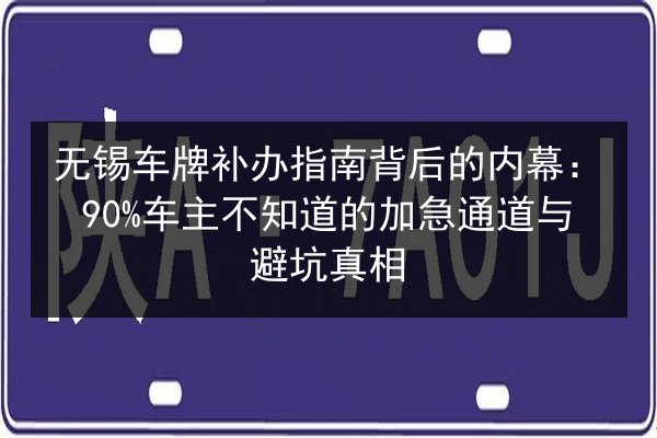 无锡车牌补办指南背后的内幕:90%车主不知道的加急通道与避坑真相 第2张 无锡车牌补办指南背后的内幕:90%车主不知道的加急通道与避坑真相 第2张
