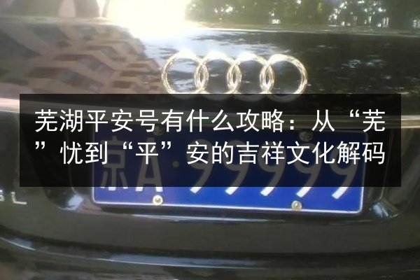 芜湖平安号有什么攻略:从“芜”忧到“平”安的吉祥文化解码 第1张 芜湖平安号有什么攻略:从“芜”忧到“平”安的吉祥文化解码 第1张