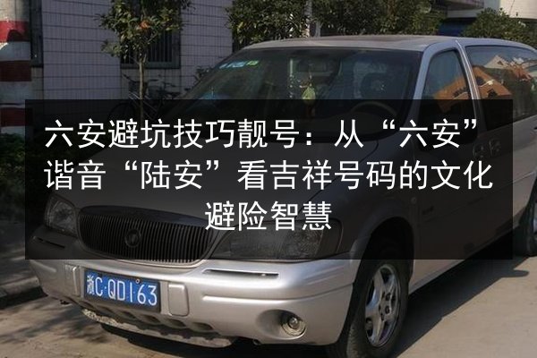 六安避坑技巧靓号：从“六安”谐音“陆安”看吉祥号码的文化避险智慧