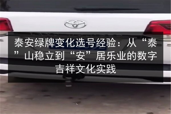 泰安绿牌变化选号经验:从“泰”山稳立到“安”居乐业的数字吉祥文化实践 第2张 泰安绿牌变化选号经验:从“泰”山稳立到“安”居乐业的数字吉祥文化实践 第2张