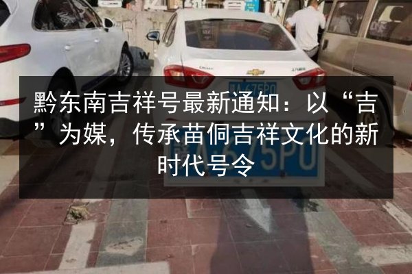 黔东南吉祥号最新通知：以“吉”为媒，传承苗侗吉祥文化的新时代号令