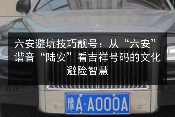 六安避坑技巧靓号:从“六安”谐音“陆安”看吉祥号码的文化避险智慧 第2张 六安避坑技巧靓号:从“六安”谐音“陆安”看吉祥号码的文化避险智慧 第2张
