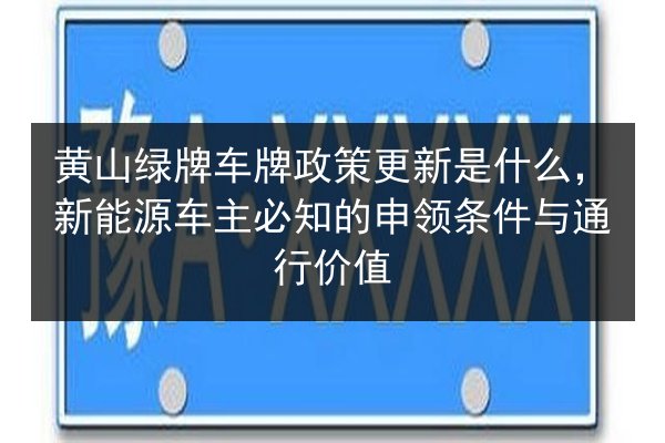 黄山绿牌车牌政策更新是什么,新能源车主必知的申领条件与通行价值 第2张 黄山绿牌车牌政策更新是什么,新能源车主必知的申领条件与通行价值 第2张