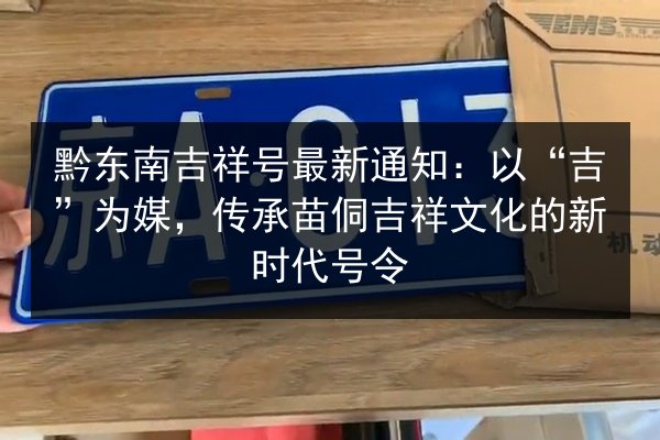 黔东南吉祥号最新通知:以“吉”为媒,传承苗侗吉祥文化的新时代号令 第3张 黔东南吉祥号最新通知:以“吉”为媒,传承苗侗吉祥文化的新时代号令 第3张