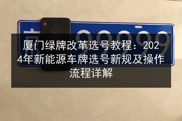 厦门绿牌改革选号教程：2024年新能源车牌选号新规及操作流程详解
