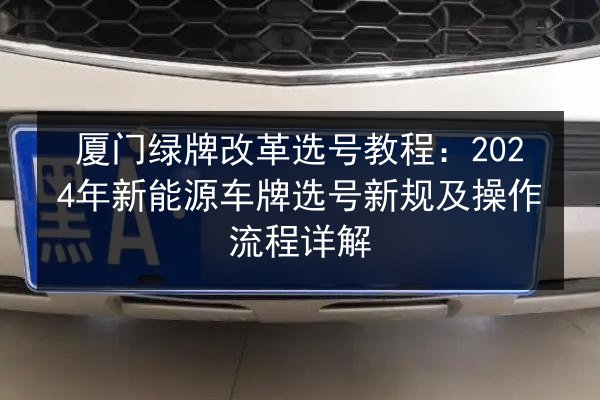 厦门绿牌改革选号教程：2024年新能源车牌选号新规及操作流程详解 第2张