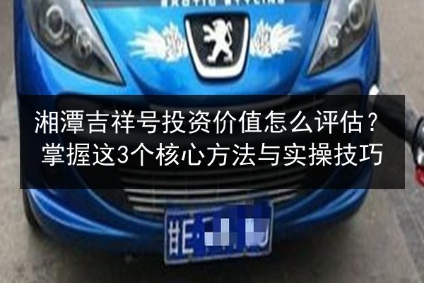 湘潭吉祥号投资价值怎么评估?掌握这3个核心方法与实操技巧 第2张 湘潭吉祥号投资价值怎么评估?掌握这3个核心方法与实操技巧 第2张