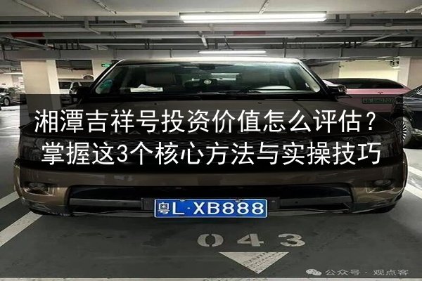 湘潭吉祥号投资价值怎么评估?掌握这3个核心方法与实操技巧 第3张 湘潭吉祥号投资价值怎么评估?掌握这3个核心方法与实操技巧 第3张