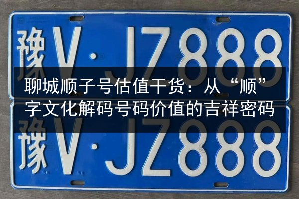 聊城顺子号估值干货:从“顺”字文化解码号码价值的吉祥密码 第2张 聊城顺子号估值干货:从“顺”字文化解码号码价值的吉祥密码 第2张