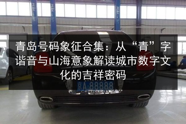 青岛号码象征合集:从“青”字谐音与山海意象解读城市数字文化的吉祥密码 第2张 青岛号码象征合集:从“青”字谐音与山海意象解读城市数字文化的吉祥密码 第2张