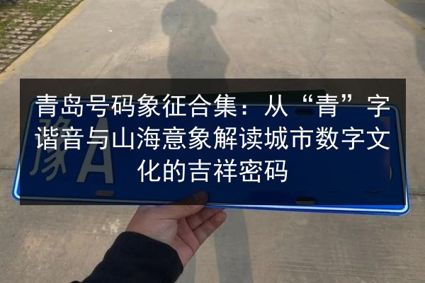 青岛号码象征合集:从“青”字谐音与山海意象解读城市数字文化的吉祥密码 第3张 青岛号码象征合集:从“青”字谐音与山海意象解读城市数字文化的吉祥密码 第3张