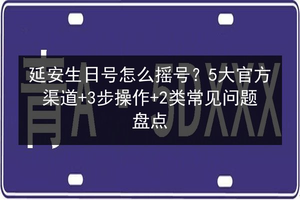 延安生日号怎么摇号？5大官方渠道+3步操作+2类常见问题盘点 第3张