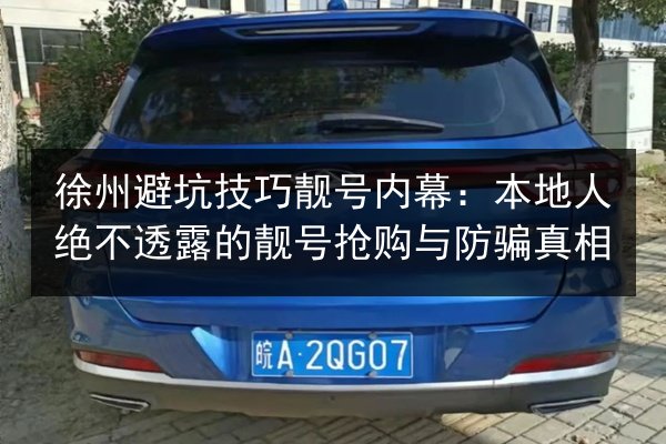 徐州避坑技巧靓号内幕：本地人绝不透露的靓号抢购与防骗真相
