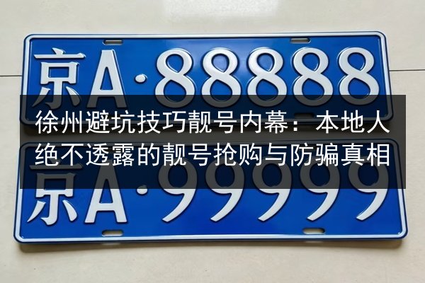 徐州避坑技巧靓号内幕：本地人绝不透露的靓号抢购与防骗真相 第2张