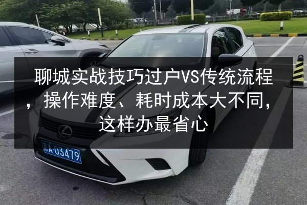 聊城实战技巧过户VS传统流程，操作难度、耗时成本大不同，这样办最省心 第3张