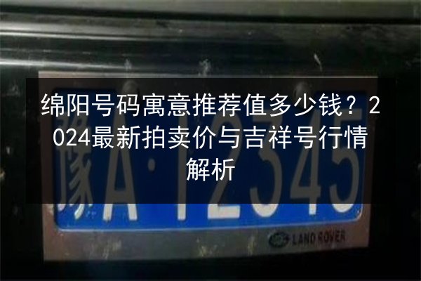 绵阳号码寓意推荐值多少钱?2024最新拍卖价与吉祥号行情解析 第2张 绵阳号码寓意推荐值多少钱?2024最新拍卖价与吉祥号行情解析 第2张