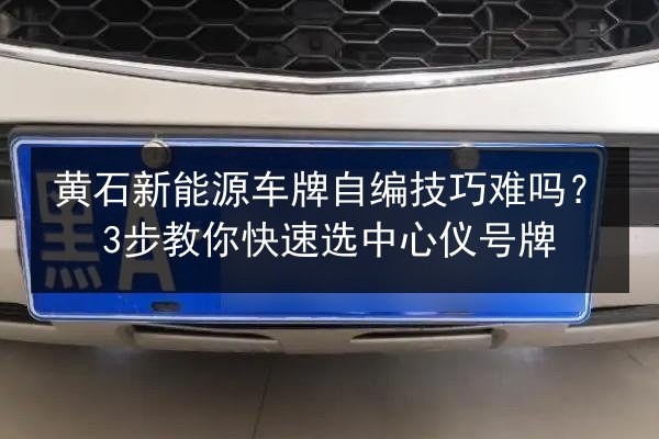黄石新能源车牌自编技巧难吗？3步教你快速选中心仪号牌
