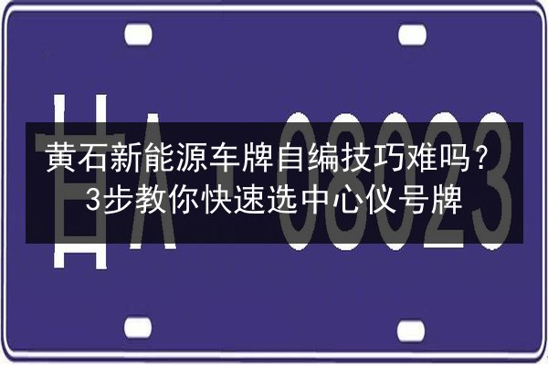 黄石新能源车牌自编技巧难吗？3步教你快速选中心仪号牌 第2张