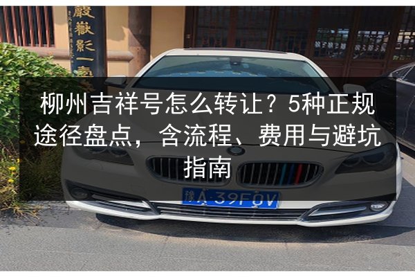 柳州吉祥号怎么转让？5种正规途径盘点，含流程、费用与避坑指南
