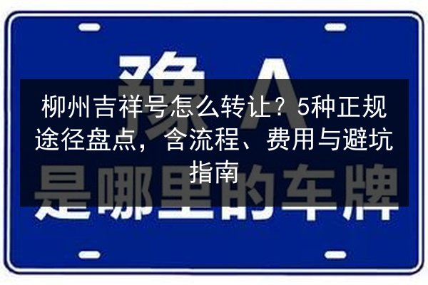 柳州吉祥号怎么转让?5种正规途径盘点,含流程、费用与避坑指南 第2张 柳州吉祥号怎么转让?5种正规途径盘点,含流程、费用与避坑指南 第2张