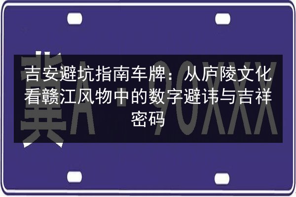吉安避坑指南车牌：从庐陵文化看赣江风物中的数字避讳与吉祥密码