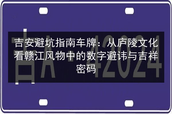 吉安避坑指南车牌:从庐陵文化看赣江风物中的数字避讳与吉祥密码 第3张 吉安避坑指南车牌:从庐陵文化看赣江风物中的数字避讳与吉祥密码 第3张