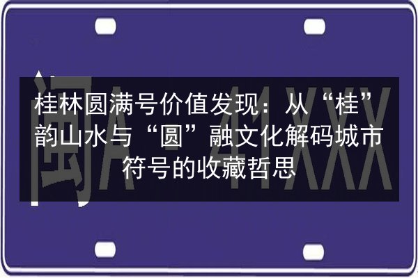 桂林圆满号价值发现:从“桂”韵山水与“圆”融文化解码城市符号的收藏哲思 第2张 桂林圆满号价值发现:从“桂”韵山水与“圆”融文化解码城市符号的收藏哲思 第2张