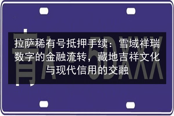 拉萨稀有号抵押手续：雪域祥瑞数字的金融流转，藏地吉祥文化与现代信用的交融