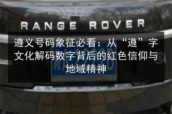 遵义号码象征必看：从“遵”字文化解码数字背后的红色信仰与地域精神