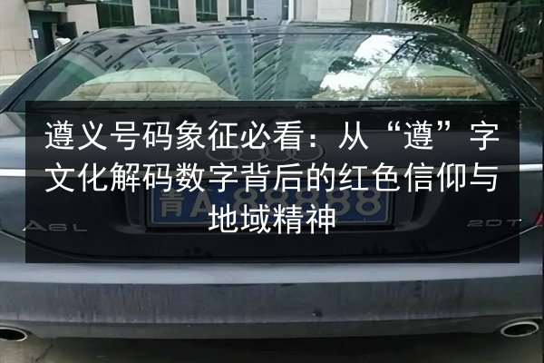 遵义号码象征必看:从“遵”字文化解码数字背后的红色信仰与地域精神 第2张 遵义号码象征必看:从“遵”字文化解码数字背后的红色信仰与地域精神 第2张