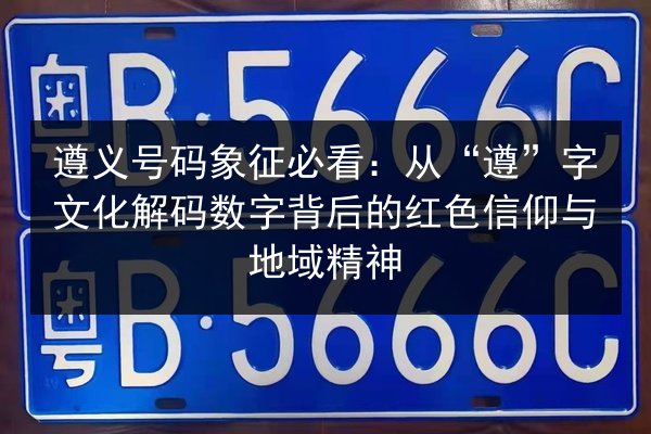 遵义号码象征必看:从“遵”字文化解码数字背后的红色信仰与地域精神 第3张 遵义号码象征必看:从“遵”字文化解码数字背后的红色信仰与地域精神 第3张