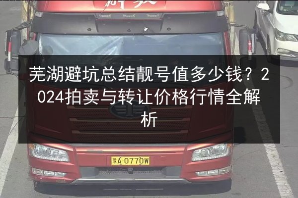 芜湖避坑总结靓号值多少钱？2024拍卖与转让价格行情全解析 第2张