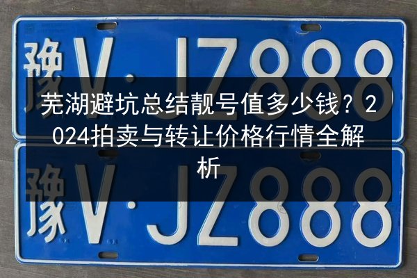 芜湖避坑总结靓号值多少钱？2024拍卖与转让价格行情全解析 第3张