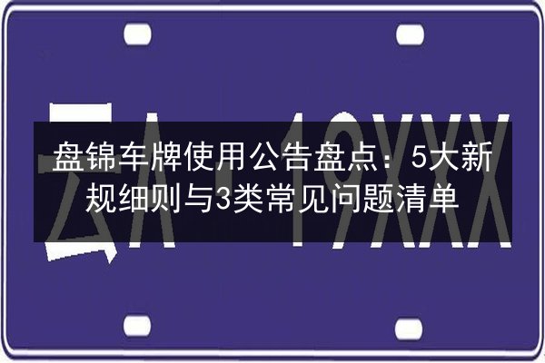 盘锦车牌使用公告盘点：5大新规细则与3类常见问题清单