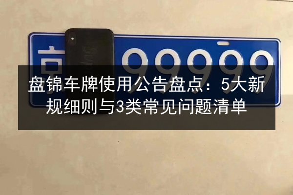 盘锦车牌使用公告盘点：5大新规细则与3类常见问题清单 第3张
