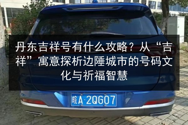 丹东吉祥号有什么攻略?从“吉祥”寓意探析边陲城市的号码文化与祈福智慧 第2张 丹东吉祥号有什么攻略?从“吉祥”寓意探析边陲城市的号码文化与祈福智慧 第2张