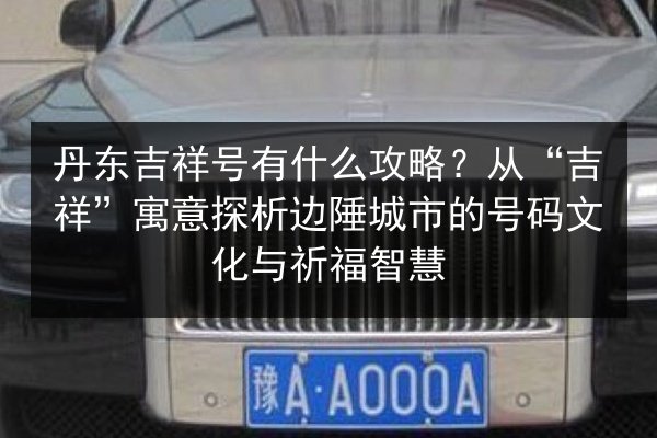 丹东吉祥号有什么攻略?从“吉祥”寓意探析边陲城市的号码文化与祈福智慧 第3张 丹东吉祥号有什么攻略?从“吉祥”寓意探析边陲城市的号码文化与祈福智慧 第3张