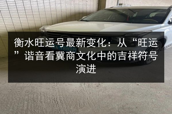 衡水旺运号最新变化：从“旺运”谐音看冀商文化中的吉祥符号演进