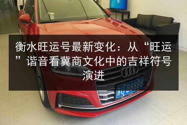 衡水旺运号最新变化：从“旺运”谐音看冀商文化中的吉祥符号演进 第3张